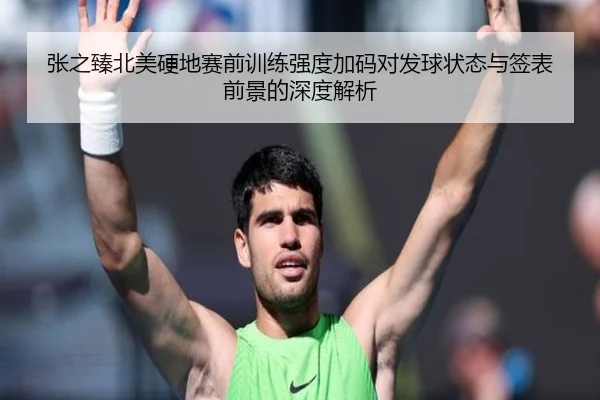 张之臻北美硬地赛前训练强度加码对发球状态与签表前景的深度解析