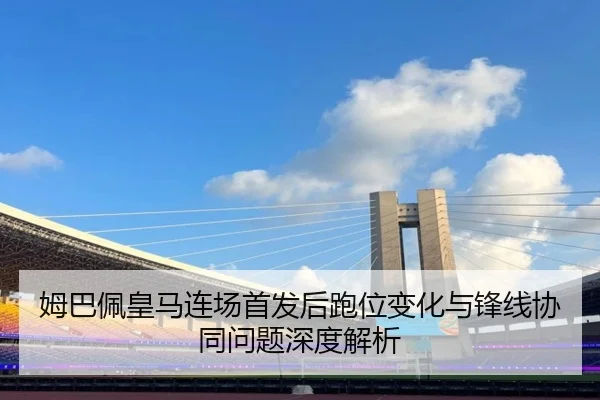 姆巴佩皇马连场首发后跑位变化与锋线协同问题深度解析