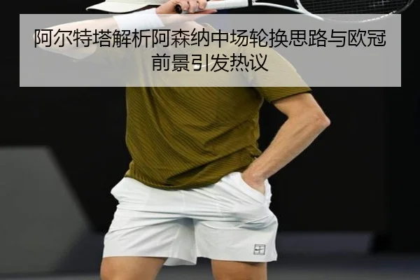 阿尔特塔解析阿森纳中场轮换思路与欧冠前景引发热议